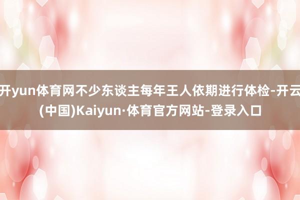 开yun体育网不少东谈主每年王人依期进行体检-开云(中国)Kaiyun·体育官方网站-登录入口