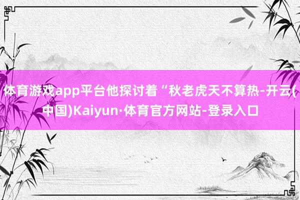 体育游戏app平台他探讨着“秋老虎天不算热-开云(中国)Kaiyun·体育官方网站-登录入口