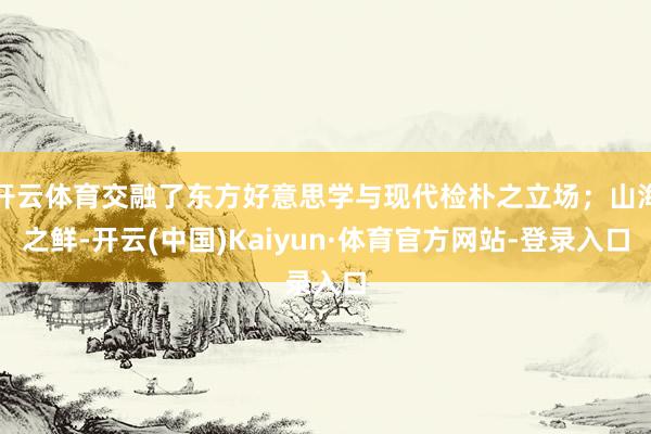 开云体育交融了东方好意思学与现代检朴之立场；山海之鲜-开云(中国)Kaiyun·体育官方网站-登录入口