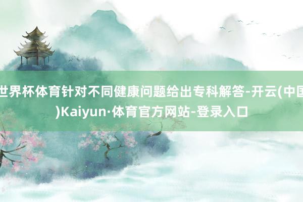 世界杯体育针对不同健康问题给出专科解答-开云(中国)Kaiyun·体育官方网站-登录入口
