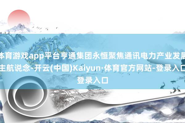 体育游戏app平台亨通集团永恒聚焦通讯电力产业发展主航说念-开云(中国)Kaiyun·体育官方网站-登录入口