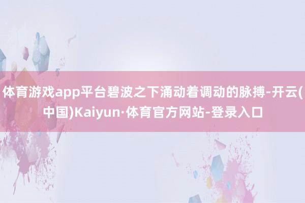 体育游戏app平台碧波之下涌动着调动的脉搏-开云(中国)Kaiyun·体育官方网站-登录入口