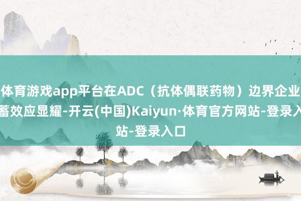 体育游戏app平台在ADC（抗体偶联药物）边界企业蕴蓄效应显耀-开云(中国)Kaiyun·体育官方网站-登录入口