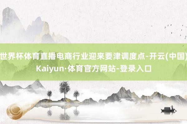 世界杯体育直播电商行业迎来要津调度点-开云(中国)Kaiyun·体育官方网站-登录入口