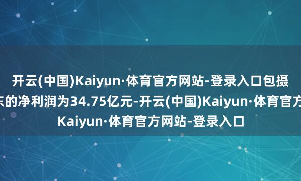 开云(中国)Kaiyun·体育官方网站-登录入口包摄于上市公司股东的净利润为34.75亿元-开云(中国)Kaiyun·体育官方网站-登录入口
