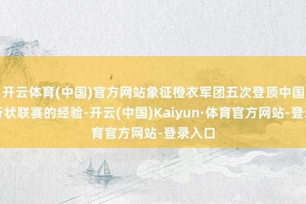 开云体育(中国)官方网站象征橙衣军团五次登顶中国顶级行状联赛的经验-开云(中国)Kaiyun·体育官方网站-登录入口
