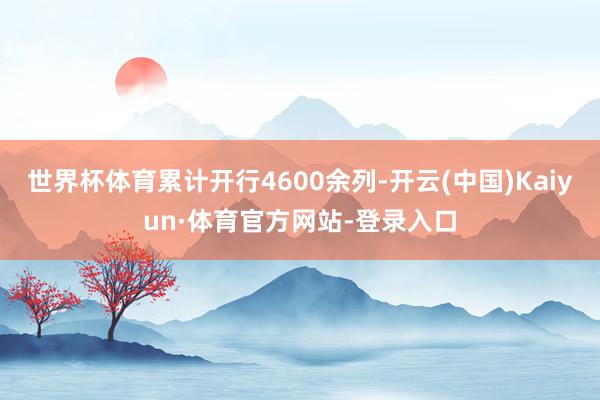 世界杯体育累计开行4600余列-开云(中国)Kaiyun·体育官方网站-登录入口