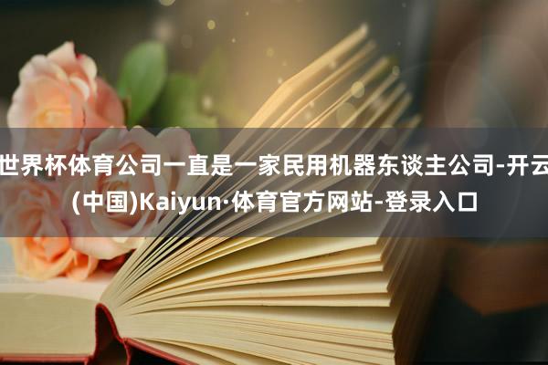世界杯体育公司一直是一家民用机器东谈主公司-开云(中国)Kaiyun·体育官方网站-登录入口