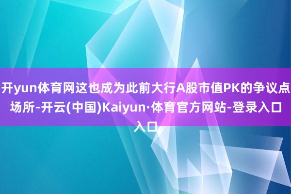 开yun体育网这也成为此前大行A股市值PK的争议点场所-开云(中国)Kaiyun·体育官方网站-登录入口