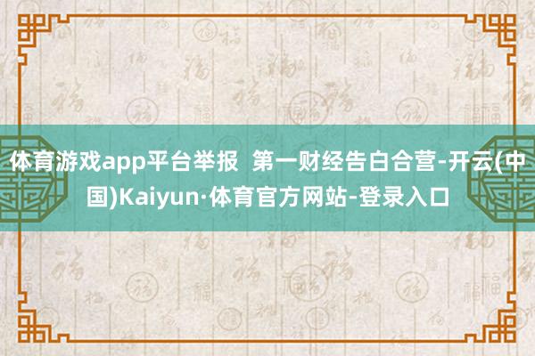 体育游戏app平台举报  第一财经告白合营-开云(中国)Kaiyun·体育官方网站-登录入口