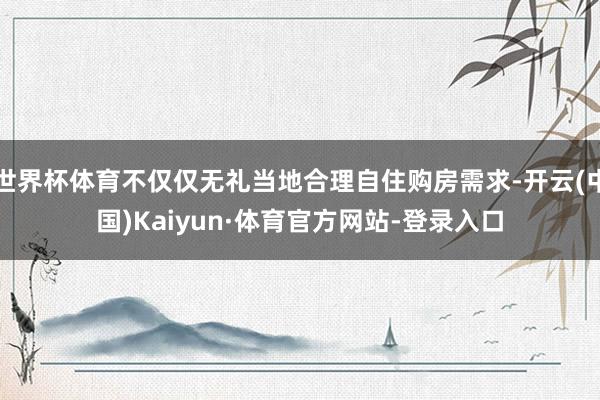 世界杯体育不仅仅无礼当地合理自住购房需求-开云(中国)Kaiyun·体育官方网站-登录入口