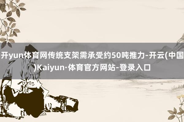 开yun体育网传统支架需承受约50吨推力-开云(中国)Kaiyun·体育官方网站-登录入口