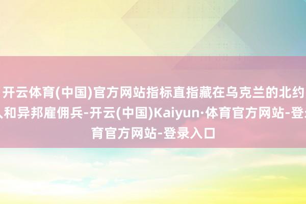 开云体育(中国)官方网站指标直指藏在乌克兰的北约看管人和异邦雇佣兵-开云(中国)Kaiyun·体育官方网站-登录入口
