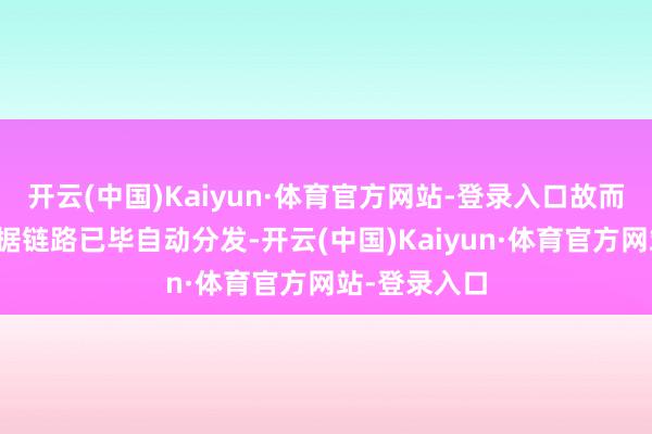 开云(中国)Kaiyun·体育官方网站-登录入口故而必须依靠数据链路已毕自动分发-开云(中国)Kaiyun·体育官方网站-登录入口