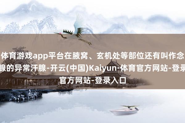体育游戏app平台在腋窝、玄机处等部位还有叫作念大汗腺的异常汗腺-开云(中国)Kaiyun·体育官方网站-登录入口