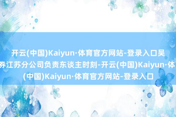 开云(中国)Kaiyun·体育官方网站-登录入口吴国柱任职中天堂富证券江苏分公司负责东谈主时刻-开云(中国)Kaiyun·体育官方网站-登录入口