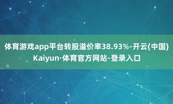体育游戏app平台转股溢价率38.93%-开云(中国)Kaiyun·体育官方网站-登录入口