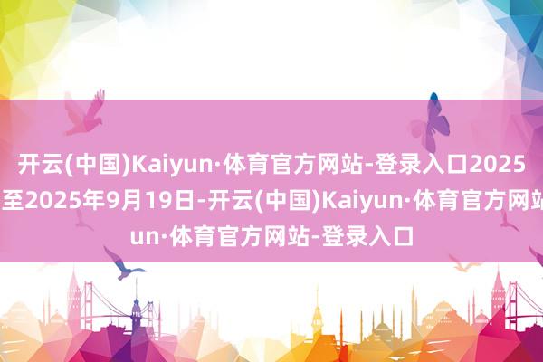 开云(中国)Kaiyun·体育官方网站-登录入口2025年9月15日至2025年9月19日-开云(中国)Kaiyun·体育官方网站-登录入口