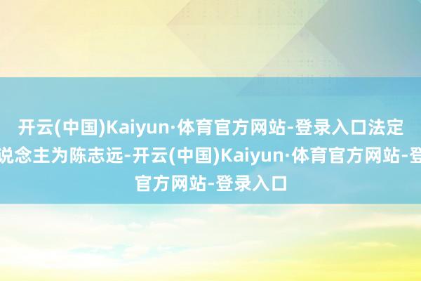 开云(中国)Kaiyun·体育官方网站-登录入口法定代表东说念主为陈志远-开云(中国)Kaiyun·体育官方网站-登录入口