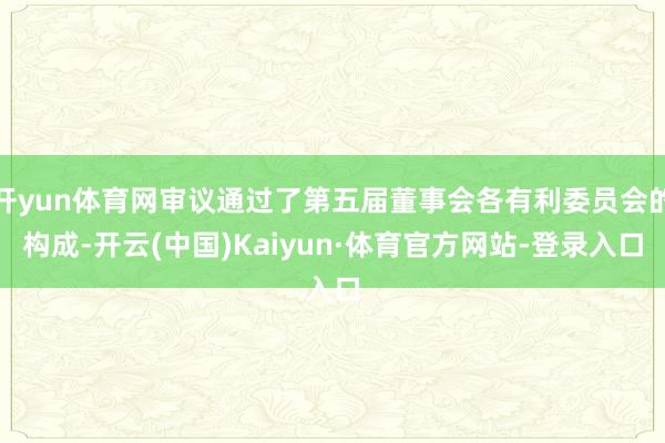 开yun体育网审议通过了第五届董事会各有利委员会的构成-开云(中国)Kaiyun·体育官方网站-登录入口