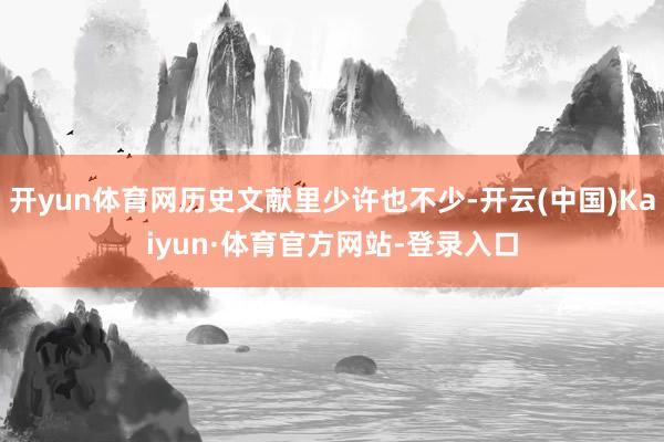 开yun体育网历史文献里少许也不少-开云(中国)Kaiyun·体育官方网站-登录入口