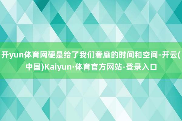 开yun体育网硬是给了我们奢靡的时间和空间-开云(中国)Kaiyun·体育官方网站-登录入口