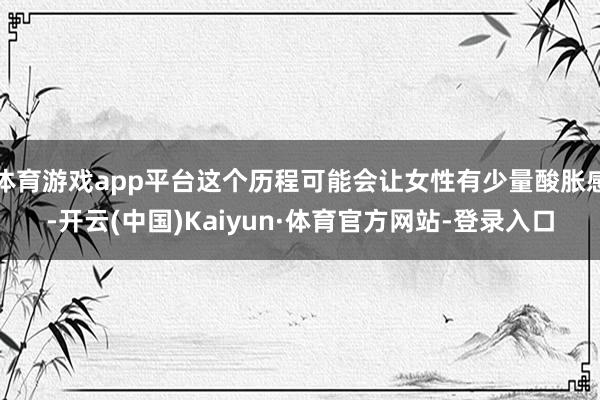 体育游戏app平台这个历程可能会让女性有少量酸胀感-开云(中国)Kaiyun·体育官方网站-登录入口