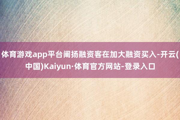 体育游戏app平台阐扬融资客在加大融资买入-开云(中国)Kaiyun·体育官方网站-登录入口