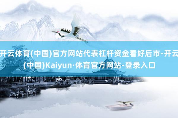 开云体育(中国)官方网站代表杠杆资金看好后市-开云(中国)Kaiyun·体育官方网站-登录入口