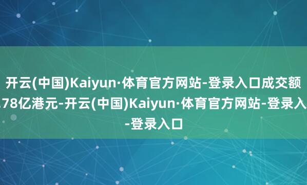 开云(中国)Kaiyun·体育官方网站-登录入口成交额4.78亿港元-开云(中国)Kaiyun·体育官方网站-登录入口