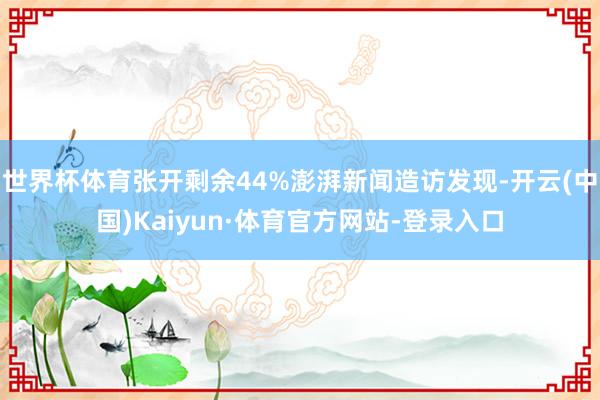 世界杯体育张开剩余44%澎湃新闻造访发现-开云(中国)Kaiyun·体育官方网站-登录入口
