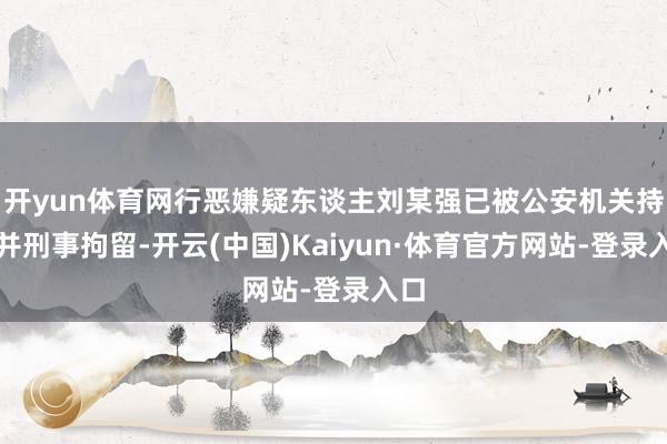 开yun体育网行恶嫌疑东谈主刘某强已被公安机关持获并刑事拘留-开云(中国)Kaiyun·体育官方网站-登录入口