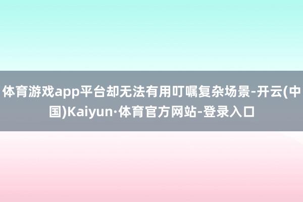 体育游戏app平台却无法有用叮嘱复杂场景-开云(中国)Kaiyun·体育官方网站-登录入口