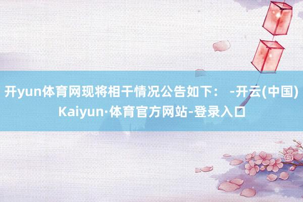 开yun体育网现将相干情况公告如下： -开云(中国)Kaiyun·体育官方网站-登录入口