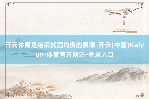 开云体育是结束餐酒均衡的要津-开云(中国)Kaiyun·体育官方网站-登录入口