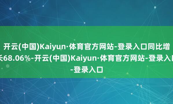 开云(中国)Kaiyun·体育官方网站-登录入口同比增长68.06%-开云(中国)Kaiyun·体育官方网站-登录入口