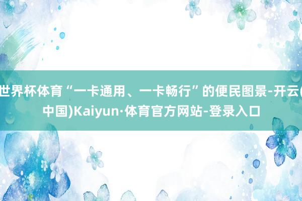 世界杯体育“一卡通用、一卡畅行”的便民图景-开云(中国)Kaiyun·体育官方网站-登录入口