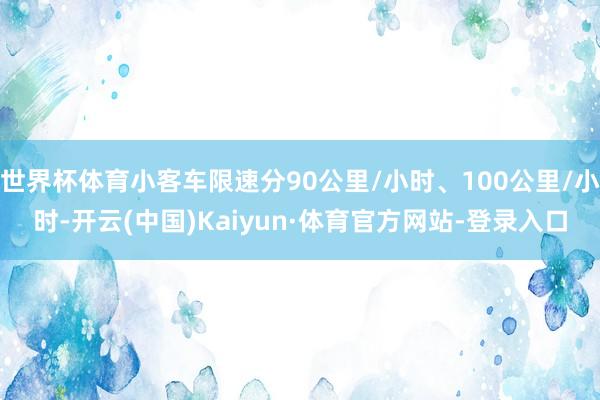 世界杯体育小客车限速分90公里/小时、100公里/小时-开云(中国)Kaiyun·体育官方网站-登录入口