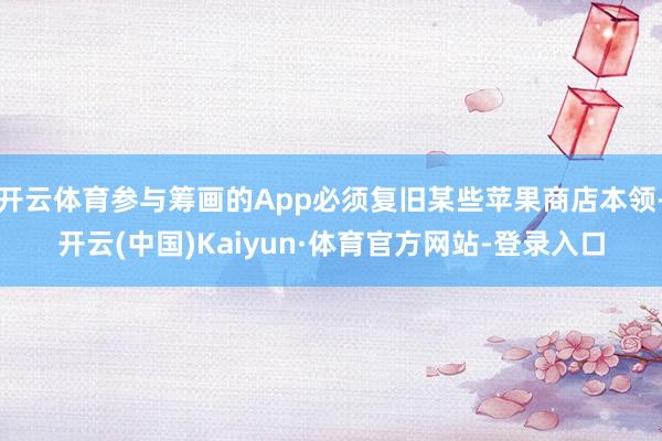 开云体育参与筹画的App必须复旧某些苹果商店本领-开云(中国)Kaiyun·体育官方网站-登录入口