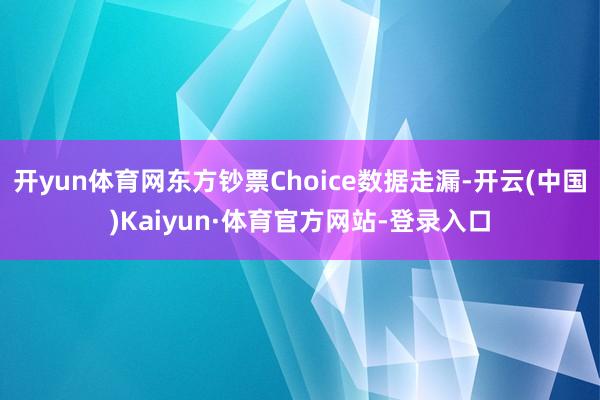 开yun体育网东方钞票Choice数据走漏-开云(中国)Kaiyun·体育官方网站-登录入口