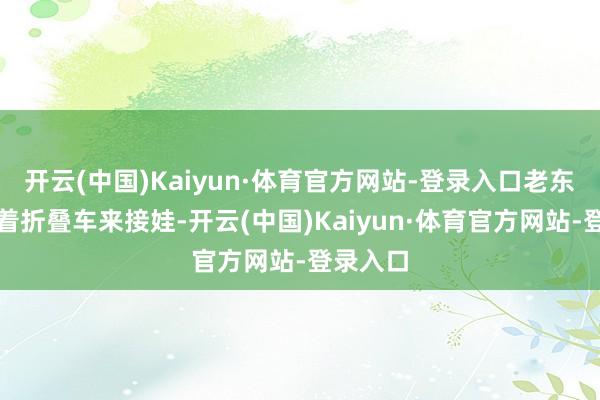 开云(中国)Kaiyun·体育官方网站-登录入口老东谈主拉着折叠车来接娃-开云(中国)Kaiyun·体育官方网站-登录入口