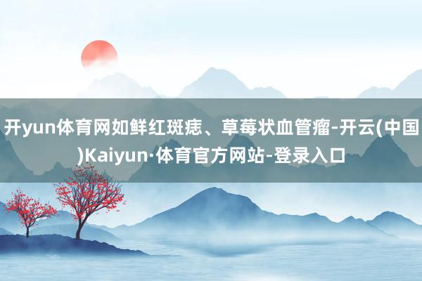 开yun体育网如鲜红斑痣、草莓状血管瘤-开云(中国)Kaiyun·体育官方网站-登录入口
