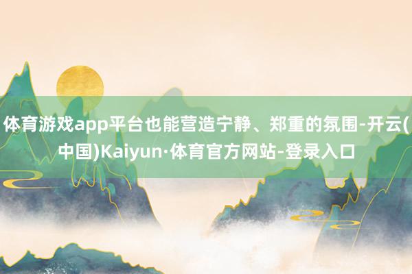 体育游戏app平台也能营造宁静、郑重的氛围-开云(中国)Kaiyun·体育官方网站-登录入口