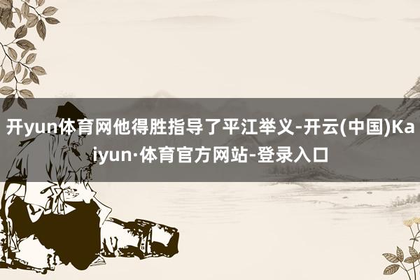 开yun体育网他得胜指导了平江举义-开云(中国)Kaiyun·体育官方网站-登录入口