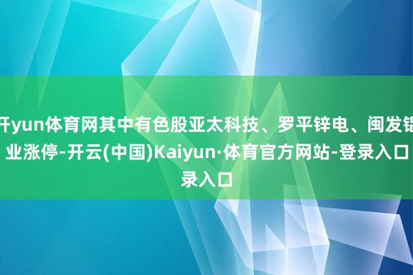 开yun体育网其中有色股亚太科技、罗平锌电、闽发铝业涨停-开云(中国)Kaiyun·体育官方网站-登录入口