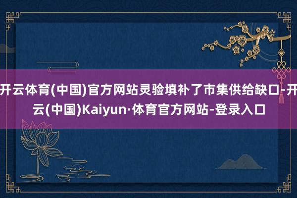 开云体育(中国)官方网站灵验填补了市集供给缺口-开云(中国)Kaiyun·体育官方网站-登录入口