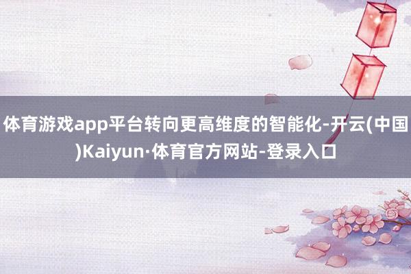 体育游戏app平台转向更高维度的智能化-开云(中国)Kaiyun·体育官方网站-登录入口