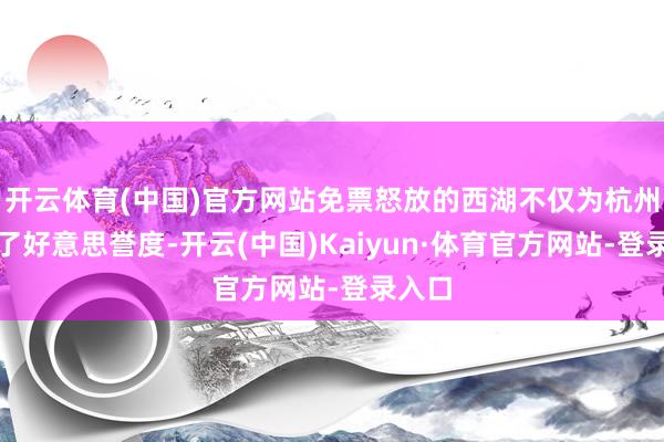 开云体育(中国)官方网站免票怒放的西湖不仅为杭州涵养了好意思誉度-开云(中国)Kaiyun·体育官方网站-登录入口