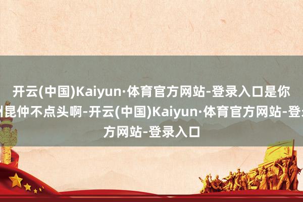 开云(中国)Kaiyun·体育官方网站-登录入口是你们欧洲昆仲不点头啊-开云(中国)Kaiyun·体育官方网站-登录入口