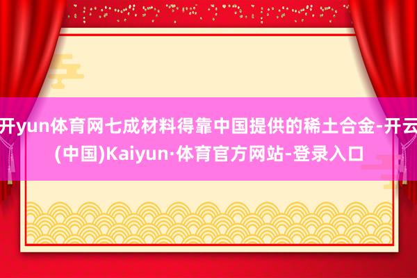开yun体育网七成材料得靠中国提供的稀土合金-开云(中国)Kaiyun·体育官方网站-登录入口
